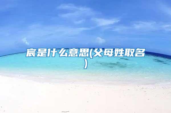 宸是什么意思(父母姓取名)