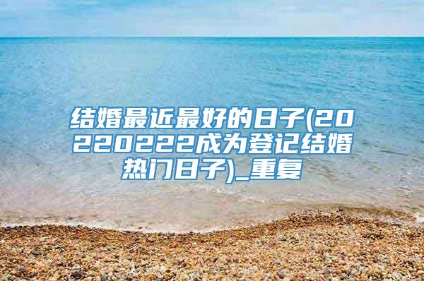 结婚最近最好的日子(20220222成为登记结婚热门日子)_重复