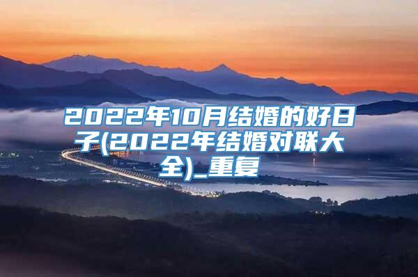 2022年10月结婚的好日子(2022年结婚对联大全)_重复