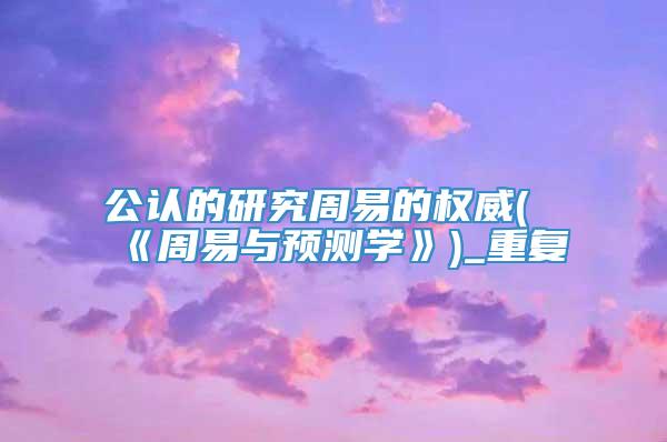 公认的研究周易的权威(《周易与预测学》)_重复