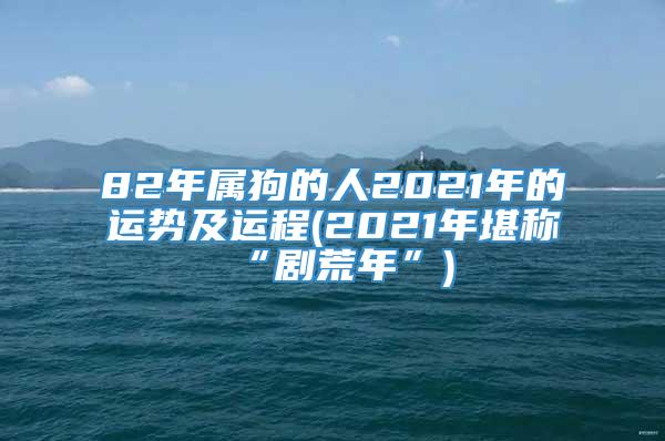 82年属狗的人2021年的运势及运程(2021年堪称“剧荒年”)