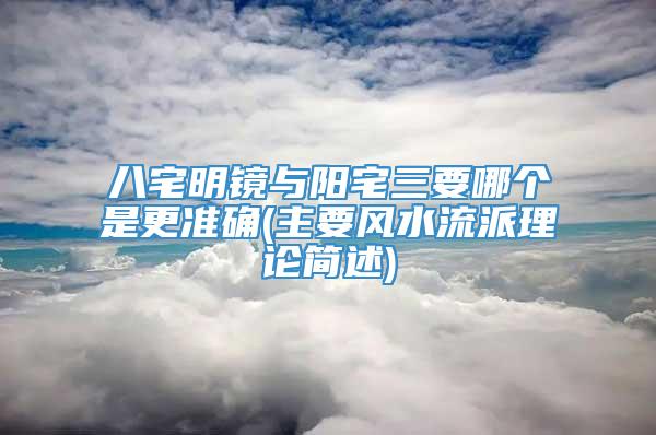 八宅明镜与阳宅三要哪个是更准确(主要风水流派理论简述)