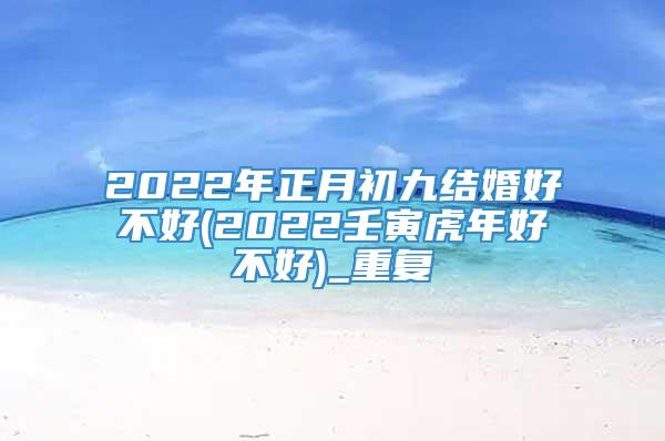 2022年正月初九结婚好不好(2022壬寅虎年好不好)_重复