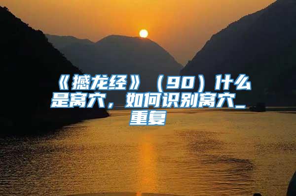 《撼龙经》（90）什么是窝穴，如何识别窝穴_重复