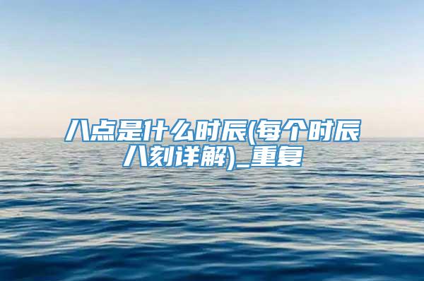 八点是什么时辰(每个时辰八刻详解)_重复