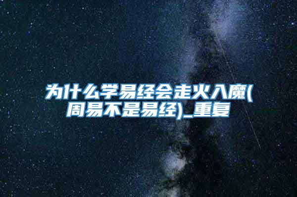 为什么学易经会走火入魔(周易不是易经)_重复