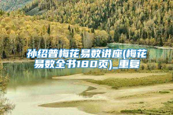 孙绍普梅花易数讲座(梅花易数全书180页)_重复
