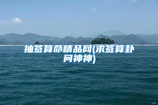 抽签算命精品网(求签算卦问神神)