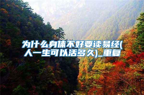 为什么身体不好要读易经(人一生可以活多久)_重复