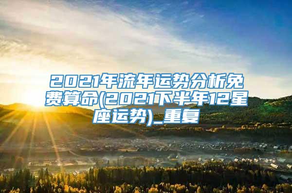 2021年流年运势分析免费算命(2021下半年12星座运势)_重复