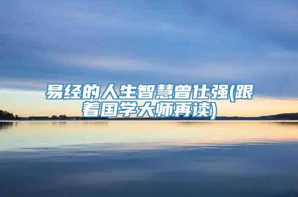 易经的人生智慧曾仕强(跟着国学大师再读)