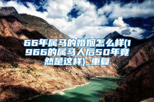 66年属马的婚姻怎么样(1966的属马人后50年竟然是这样)_重复