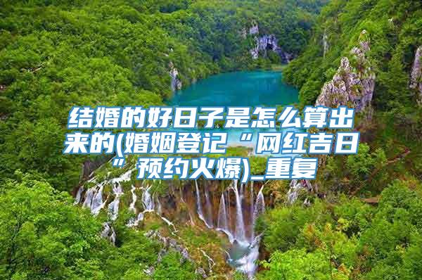 结婚的好日子是怎么算出来的(婚姻登记“网红吉日”预约火爆)_重复