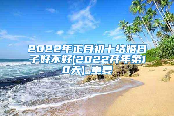 2022年正月初十结婚日子好不好(2022开年第10天)_重复