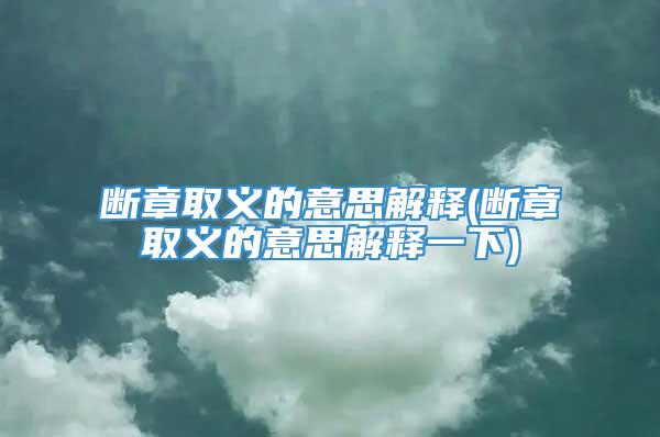 断章取义的意思解释(断章取义的意思解释一下)