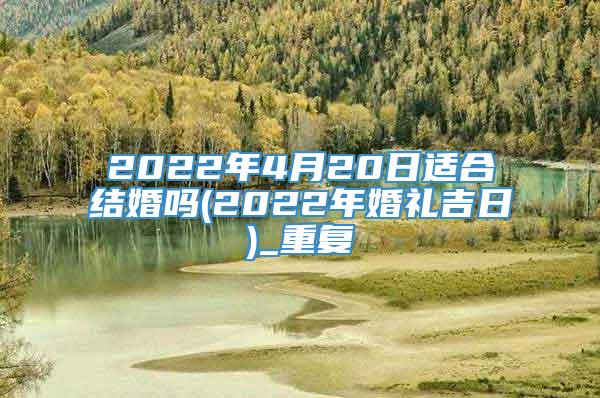 2022年4月20日适合结婚吗(2022年婚礼吉日)_重复