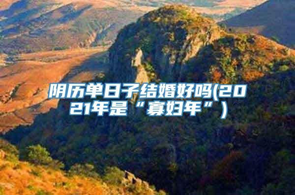 阴历单日子结婚好吗(2021年是“寡妇年”)