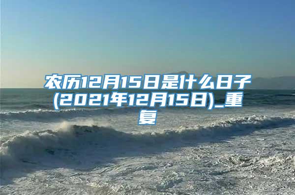 农历12月15日是什么日子(2021年12月15日)_重复