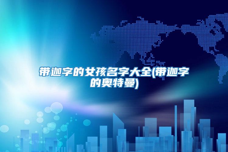 带迦字的女孩名字大全(带迦字的奥特曼)