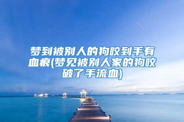 梦到被别人的狗咬到手有血痕(梦见被别人家的狗咬破了手流血)