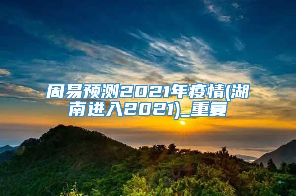 周易预测2021年疫情(湖南进入2021)_重复