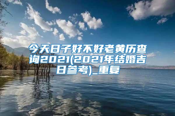 今天日子好不好老黄历查询2021(2021年结婚吉日参考)_重复