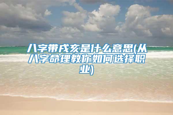 八字带戌亥是什么意思(从八字命理教你如何选择职业)