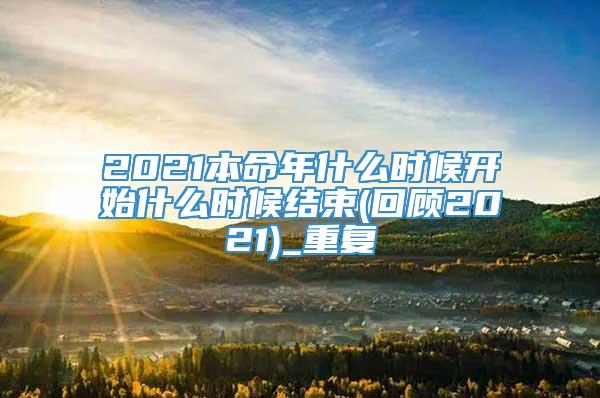 2021本命年什么时候开始什么时候结束(回顾2021)_重复