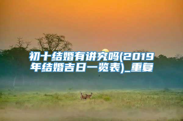 初十结婚有讲究吗(2019年结婚吉日一览表)_重复
