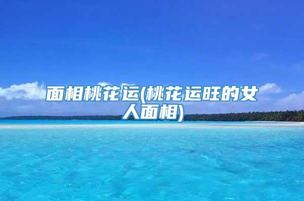 面相桃花运(桃花运旺的女人面相)