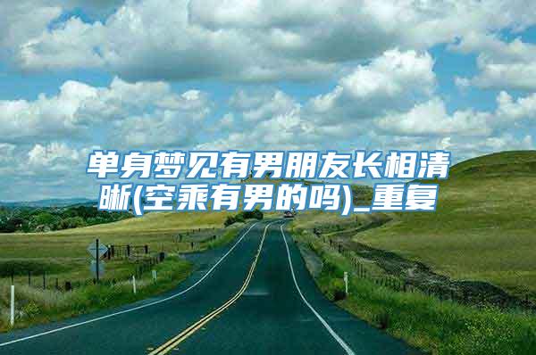 单身梦见有男朋友长相清晰(空乘有男的吗)_重复