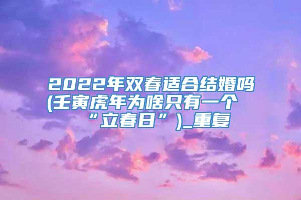 2022年双春适合结婚吗(壬寅虎年为啥只有一个“立春日”)_重复