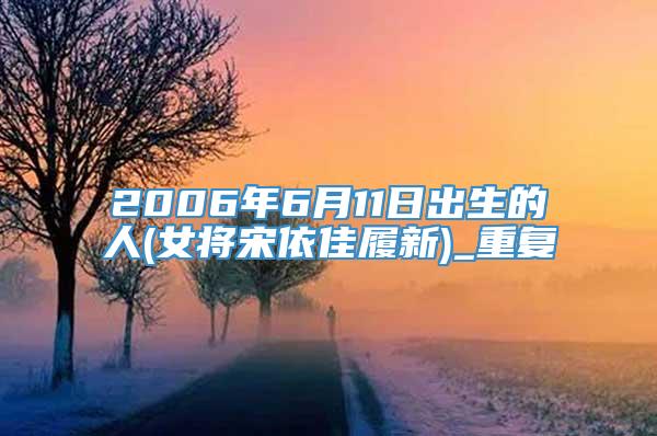 2006年6月11日出生的人(女将宋依佳履新)_重复