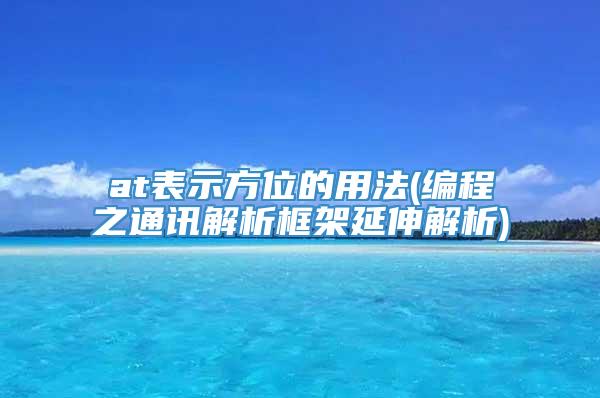 at表示方位的用法(编程之通讯解析框架延伸解析)