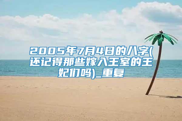 2005年7月4日的八字(还记得那些嫁入王室的王妃们吗)_重复