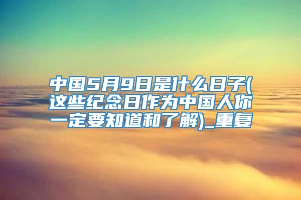 中国5月9日是什么日子(这些纪念日作为中国人你一定要知道和了解)_重复