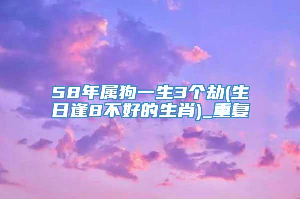 58年属狗一生3个劫(生日逢8不好的生肖)_重复