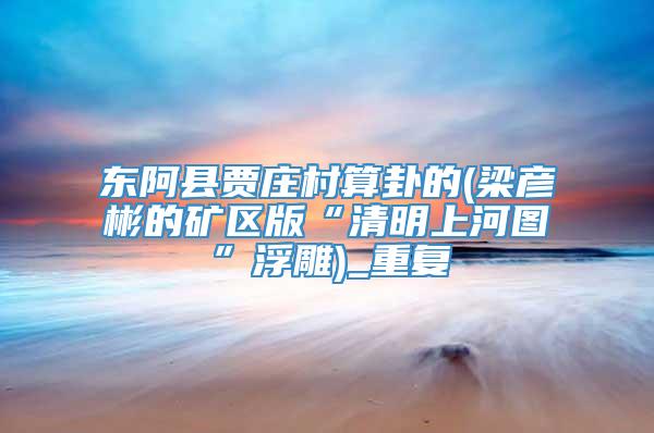 东阿县贾庄村算卦的(梁彦彬的矿区版“清明上河图”浮雕)_重复