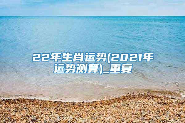 22年生肖运势(2021年运势测算)_重复