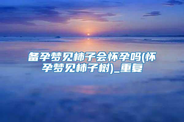 备孕梦见柿子会怀孕吗(怀孕梦见柿子树)_重复