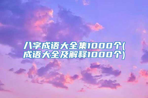 八字成语大全集1000个(成语大全及解释1000个)