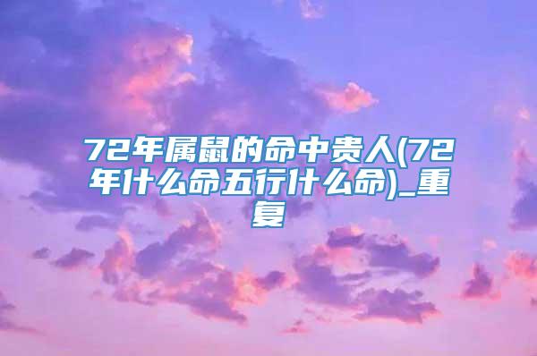 72年属鼠的命中贵人(72年什么命五行什么命)_重复