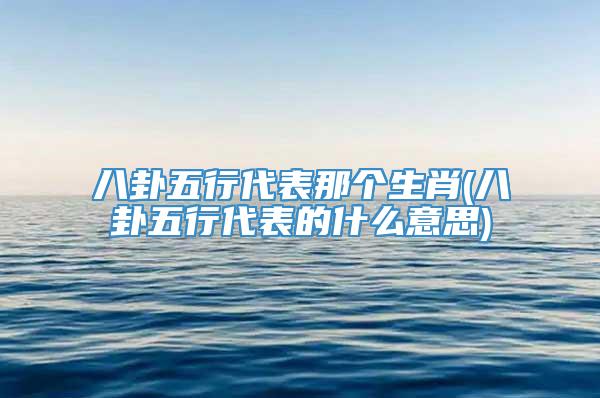 八卦五行代表那个生肖(八卦五行代表的什么意思)