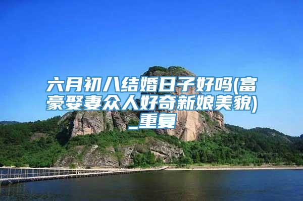六月初八结婚日子好吗(富豪娶妻众人好奇新娘美貌)_重复