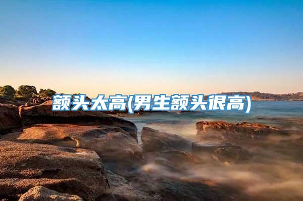 额头太高(男生额头很高)