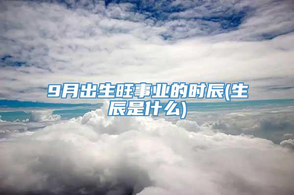 9月出生旺事业的时辰(生辰是什么)