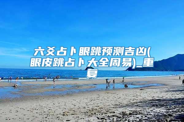 六爻占卜眼跳预测吉凶(眼皮跳占卜大全周易)_重复