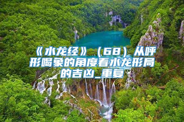 《水龙经》（68）从呼形喝象的角度看水龙形局的吉凶_重复
