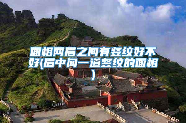 面相两眉之间有竖纹好不好(眉中间一道竖纹的面相)