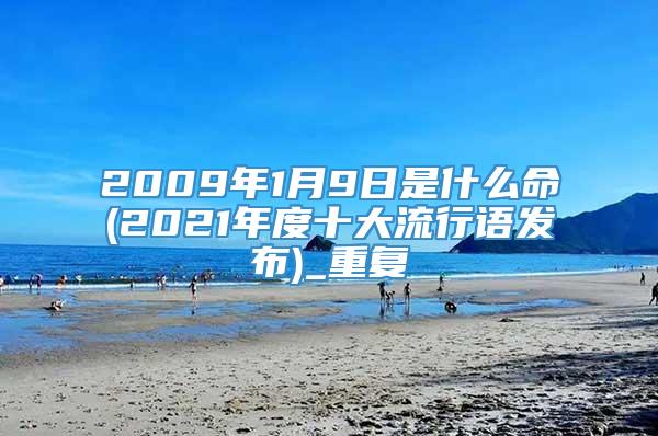 2009年1月9日是什么命(2021年度十大流行语发布)_重复
